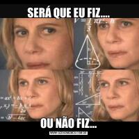 SERÁ QUE EU FIZ....OU NÃO FIZ...