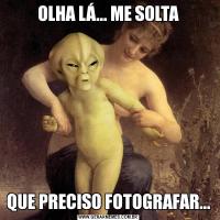 OLHA LÁ... ME SOLTAQUE PRECISO FOTOGRAFAR...