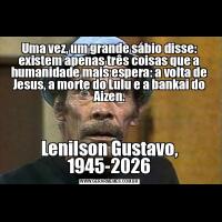 Uma vez, um grande sábio disse: existem apenas três coisas que a humanidade mais espera: a volta de Jesus, a morte do Lulu e a bankai do Aizen.Lenilson Gustavo, 1945-2026