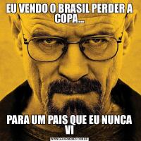 EU VENDO O BRASIL PERDER A COPA...PARA UM PAIS QUE EU NUNCA VI