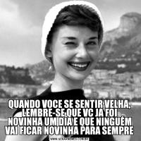 QUANDO VOCE SE SENTIR VELHA, LEMBRE-SE QUE VC JA FOI NOVINHA UM DIA E QUE NINGUÉM VAI FICAR NOVINHA PARA SEMPRE