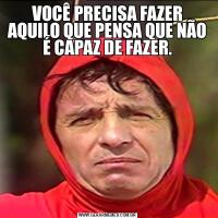 VOCÊ PRECISA FAZER AQUILO QUE PENSA QUE NÃO É CAPAZ DE FAZER.