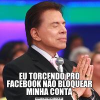 EU TORCENDO PRO FACEBOOK NÃO BLOQUEAR MINHA CONTA