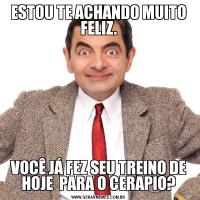 ESTOU TE ACHANDO MUITO FELIZ.VOCÊ JÁ FEZ SEU TREINO DE HOJE  PARA O CERAPIO?