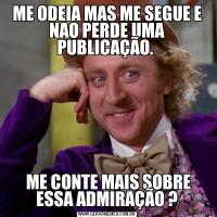 ME ODEIA MAS ME SEGUE E NAO PERDE UMA PUBLICAÇÃO.  ME CONTE MAIS SOBRE ESSA ADMIRAÇÃO ?