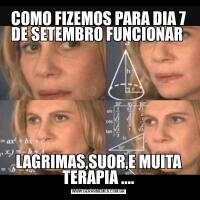 COMO FIZEMOS PARA DIA 7 DE SETEMBRO FUNCIONAR LAGRIMAS,SUOR,E MUITA TERAPIA ....