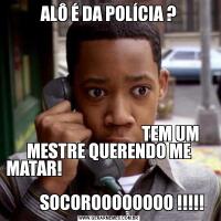 ALÔ É DA POLÍCIA ?                                     TEM UM MESTRE QUERENDO ME MATAR!                                                                         
        SOCOROOOOOOOO !!!!!