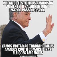 CHEGA DE FESTA MEUS AMADOS JA AUMENTEI O SALÁRIO MINIMO 937,00 PASSOU 954,00VAMOS VOLTAR AO TRABALHO MEUS  AMADOS CONTO COM VCEIS NAS ELEIÇÕES AMO VCEIS 
