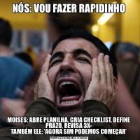 NÓS: VOU FAZER RAPIDINHOMOISES: ABRE PLANILHA, CRIA CHECKLIST, DEFINE PRAZO, REVISA 3X-
TAMBÉM ELE: ‘AGORA SIM PODEMOS COMEÇAR’