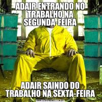 ADAIR ENTRANDO NO TRABALHO NA SEGUNDA-FEIRAADAIR SAINDO DO TRABALHO NA SEXTA-FEIRA