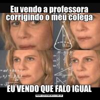 Eu vendo a professora corrigindo o meu colegaEU VENDO QUE FALO IGUAL