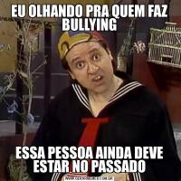 EU OLHANDO PRA QUEM FAZ BULLYINGESSA PESSOA AINDA DEVE ESTAR NO PASSADO