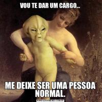 VOU TE DAR UM CARGO...ME DEIXE SER UMA PESSOA NORMAL.