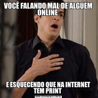 VOCÊ FALANDO MAL DE ALGUÉM ONLINE 
E ESQUECENDO QUE NA INTERNET TEM PRINT 