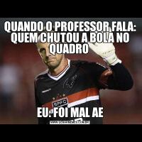 QUANDO O PROFESSOR FALA: QUEM CHUTOU A BOLA NO QUADRO EU: FOI MAL AE