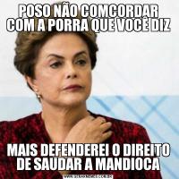 POSO NÃO COMCORDAR COM A PORRA QUE VOCÊ DIZMAIS DEFENDEREI O DIREITO DE SAUDAR A MANDIOCA