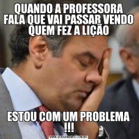 QUANDO A PROFESSORA FALA QUE VAI PASSAR VENDO QUEM FEZ A LIÇÃOESTOU COM UM PROBLEMA !!!