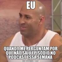 EUQUANDO ME PERGUNTAM POR QUE NÃO SAIU EPISÓDIO NO PODCAST ESSA SEMANA