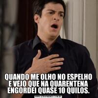 QUANDO ME OLHO NO ESPELHO E VEJO QUE NA QUARENTENA ENGORDEI QUASE 10 QUILOS.