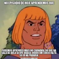 NO EPISÓDIO DE HOJE APRENDEMOS QUEPODEMOS APRENDER MAIS NO CARNAVAL DO QUE NA SALA DE AULA JÁ QUE BRASIL VIROU UM CIRCO,FALTA SÓ IR NA PADARIA;