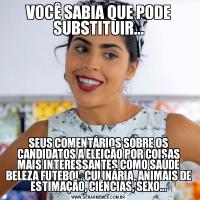 VOCÊ SABIA QUE PODE SUBSTITUIR...SEUS COMENTÁRIOS SOBRE OS CANDIDATOS A ELEIÇÃO POR COISAS MAIS INTERESSANTES COMO SAÚDE BELEZA FUTEBOL, CULINÁRIA, ANIMAIS DE ESTIMAÇÃO, CIÊNCIAS, SEXO...