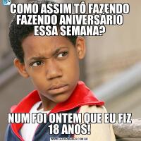 COMO ASSIM TÔ FAZENDO FAZENDO ANIVERSÁRIO ESSA SEMANA?NUM FOI ONTEM QUE EU FIZ 18 ANOS!