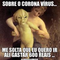 SOBRE O CORONA VÍRUS...ME SOLTA QUE EU QUERO IR ALI GASTAR 600 REAIS ...