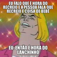 EU FALO QUE É HORA DO RECREIO E A PESSOA FALA QUE RECREIO É COISA DE BEBÊEU: ENTÃO É HORA DO LANCHINHO