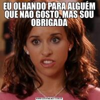 EU OLHANDO PARA ALGUÉM QUE NAO GOSTO, MAS SOU OBRIGADA