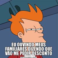 EU OUVINDO MEUS FAMILIARES DIZENDO QUE VÃO ME PEDIR DESCONTO
