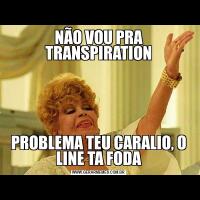 NÃO VOU PRA TRANSPIRATIONPROBLEMA TEU CARALIO, O LINE TA FODA