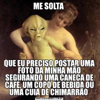 ME SOLTA QUE EU PRECISO POSTAR UMA FOTO DA MINHA MÃO SEGURANDO UMA CANECA DE CAFÉ, UM COPO DE BEBIDA OU UMA CUIA DE CHIMARRÃO 