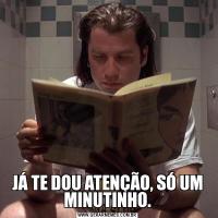 JÁ TE DOU ATENÇÃO, SÓ UM MINUTINHO.