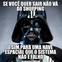 SE VOCÊ QUER SAIR NÃO VÁ AO SHOPPINGE SIM,PARA UMA NAVE ESPACIAL QUE O SISTEMA NÃO É FALHO