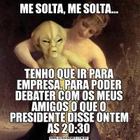 ME SOLTA, ME SOLTA...TENHO QUE IR PARA EMPRESA, PARA PODER DEBATER COM OS MEUS AMIGOS O QUE O PRESIDENTE DISSE ONTEM AS 20:30