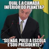 QUAL É A CAMADA INFERIOR DO PLANETA?“SEI NÃO, PULEI A ESCOLA E SOU PRESIDENTE”