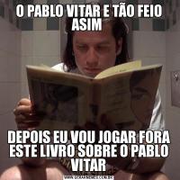 O PABLO VITAR E TÃO FEIO ASIM DEPOIS EU VOU JOGAR FORA ESTE LIVRO SOBRE O PABLO VITAR