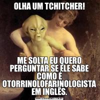 OLHA UM TCHITCHER!ME SOLTA EU QUERO PERGUNTAR SE ELE SABE COMO É OTORRINOLOFARINOLOGISTA EM INGLÊS.