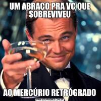 UM ABRAÇO PRA VC QUE SOBREVIVEUAO MERCÚRIO RETRÓGRADO