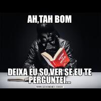 AH,TAH BOMDEIXA EU SO VER SE EU TE PERGUNTEI...