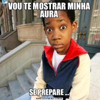 VOU TE MOSTRAR MINHA AURASE PREPARE ...