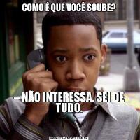 COMO É QUE VOCÊ SOUBE?– NÃO INTERESSA. SEI DE TUDO.

