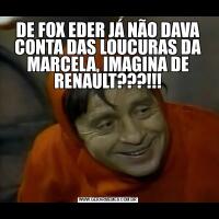 DE FOX EDER JÁ NÃO DAVA CONTA DAS LOUCURAS DA MARCELA, IMAGINA DE RENAULT???!!!