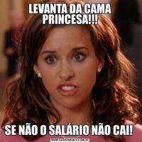 LEVANTA DA CAMA PRINCESA!!!SE NÃO O SALÁRIO NÃO CAI! 