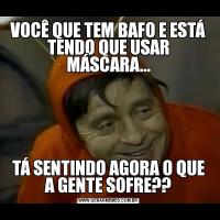 VOCÊ QUE TEM BAFO E ESTÁ TENDO QUE USAR MÁSCARA...TÁ SENTINDO AGORA O QUE A GENTE SOFRE??