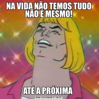NA VIDA NÃO TEMOS TUDO NÃO É MESMO!ATÉ A PRÓXIMA 