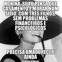 MENINA, SE TU PENSA QUE CASAMENTO É MORAR NUM SÍTIO, COM TRÊS FILHOS, SEM PROBLEMAS FINANCEIROS E PSICOLÓGICOSPRECISA AMADURECER AINDA