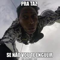 PRA TAZ SE NÃO VOU TE ENGULIR