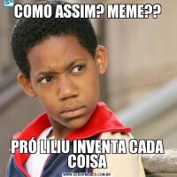 COMO ASSIM? MEME??PRÓ LILIU INVENTA CADA COISA