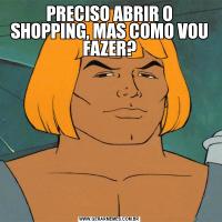 PRECISO ABRIR O SHOPPING, MAS COMO VOU FAZER?